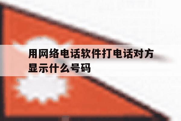 用网络电话软件打电话对方显示什么号码 用网络电话软件打电话对方显示什么号码