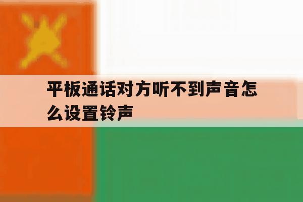 平板通话对方听不到声音怎么设置铃声 平板通话对方听不到声音怎么设置铃声