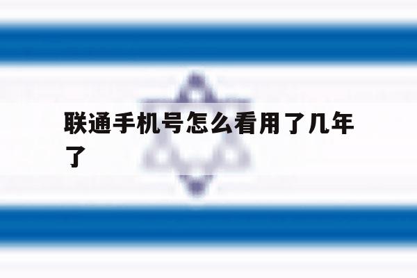 联通手机号怎么看用了几年了 联通手机号怎么看用了几年了