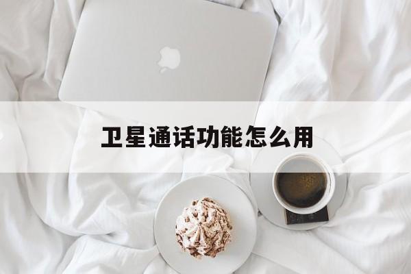 卫星通话功能怎么用 卫星通话功能怎么用