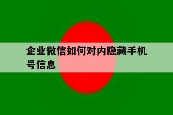 企业微信如何对内隐藏手机号信息 企业微信如何对内隐藏手机号信息