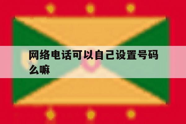 网络电话可以自己设置号码么嘛 网络电话可以自己设置号码么嘛