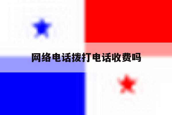 网络电话拨打电话收费吗 网络电话拨打电话收费吗