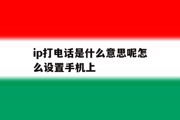 ip打电话是什么意思呢怎么设置手机上 ip打电话是什么意思呢怎么设置手机上