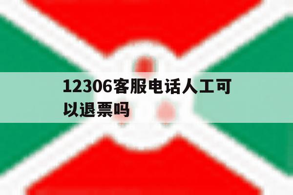 12306客服电话人工可以退票吗 12306客服电话人工可以退票吗