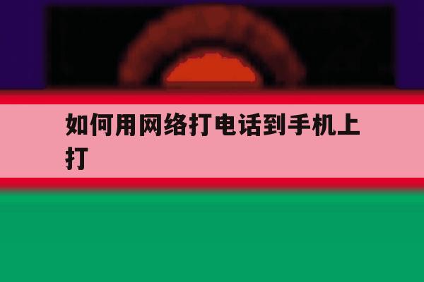 如何用网络打电话到手机上打 如何用网络打电话到手机上打