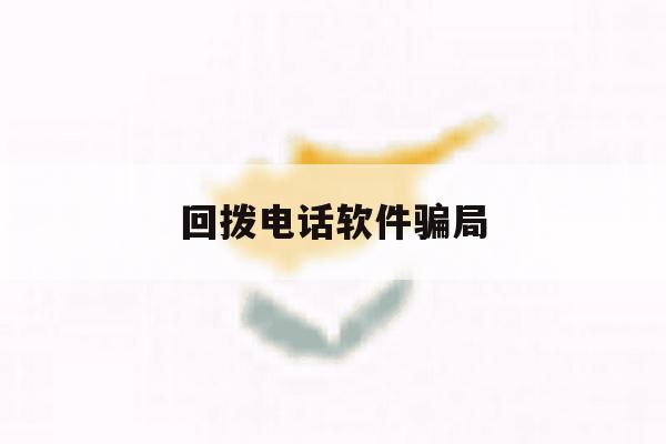 回拨电话软件骗局 回拨电话软件骗局