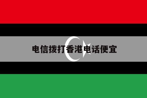 电信拨打香港电话便宜 电信拨打香港电话便宜