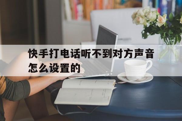 快手打电话听不到对方声音怎么设置的 快手打电话听不到对方声音怎么设置的