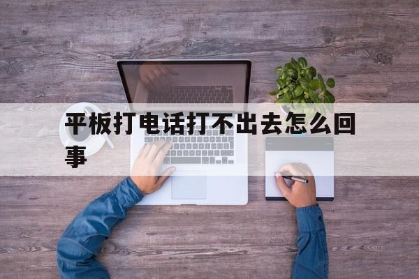 平板打电话打不出去怎么回事 平板打电话打不出去怎么回事