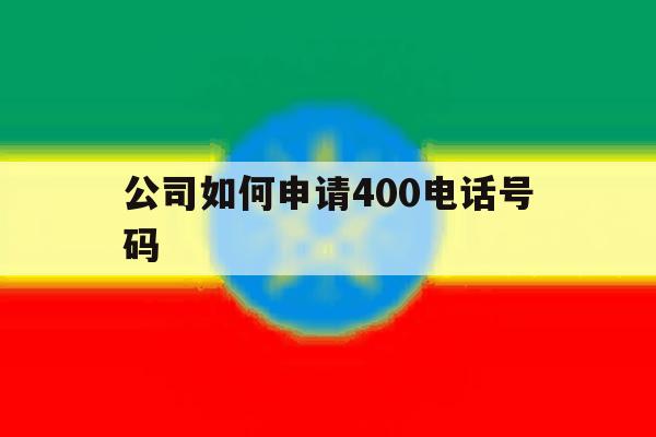 公司如何申请400电话号码 公司如何申请400电话号码