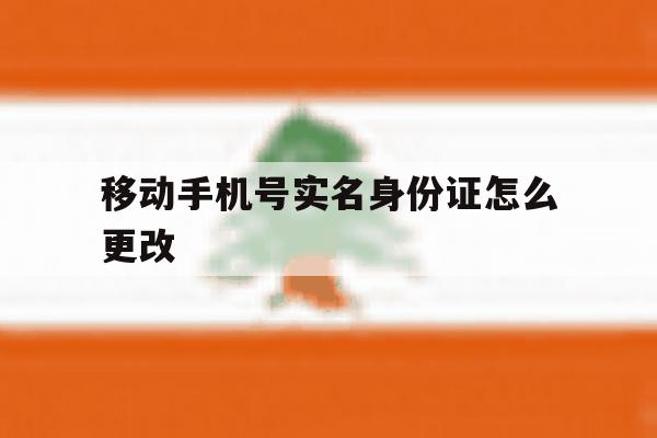 移动手机号实名身份证怎么更改 移动手机号实名身份证怎么更改