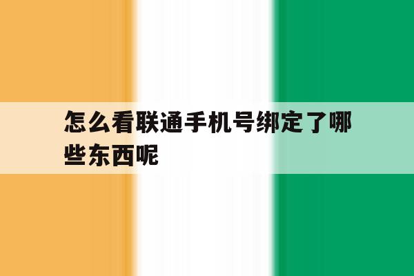 怎么看联通手机号绑定了哪些东西呢 怎么看联通手机号绑定了哪些东西呢