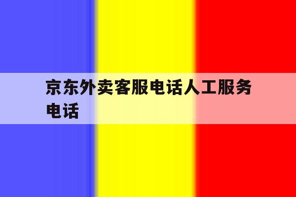 京东外卖客服电话人工服务电话 京东外卖客服电话人工服务电话