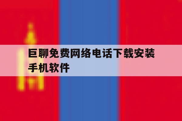 关于巨聊免费网络电话下载安装手机软件的信息 关于巨聊免费网络电话下载安装手机软件的信息