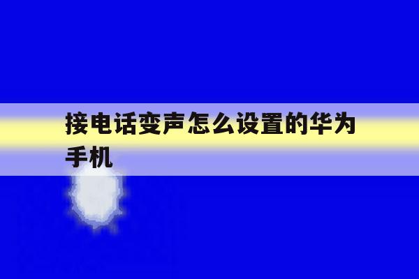 接电话变声怎么设置的华为手机 接电话变声怎么设置的华为手机