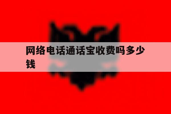 网络电话通话宝收费吗多少钱的简单介绍 网络电话通话宝收费吗多少钱的简单介绍