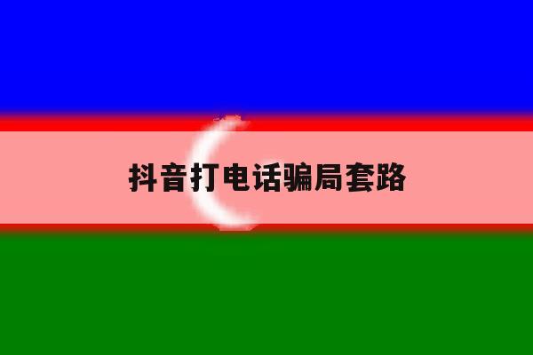 抖音打电话骗局套路 抖音打电话骗局套路