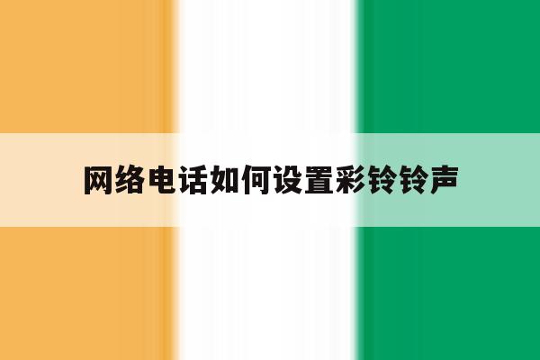 网络电话如何设置彩铃铃声 网络电话如何设置彩铃铃声