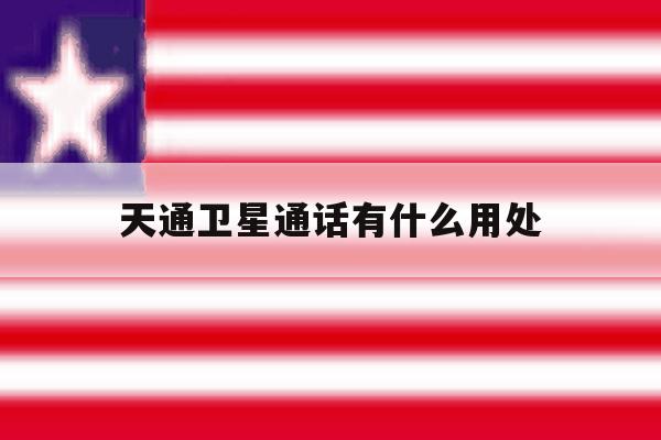 天通卫星通话有什么用处 天通卫星通话有什么用处