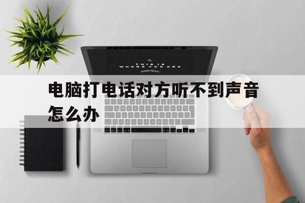电脑打电话对方听不到声音怎么办 电脑打电话对方听不到声音怎么办