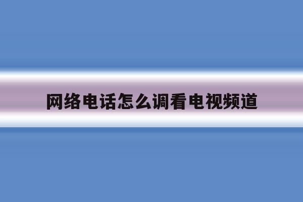 网络电话怎么调看电视频道 网络电话怎么调看电视频道