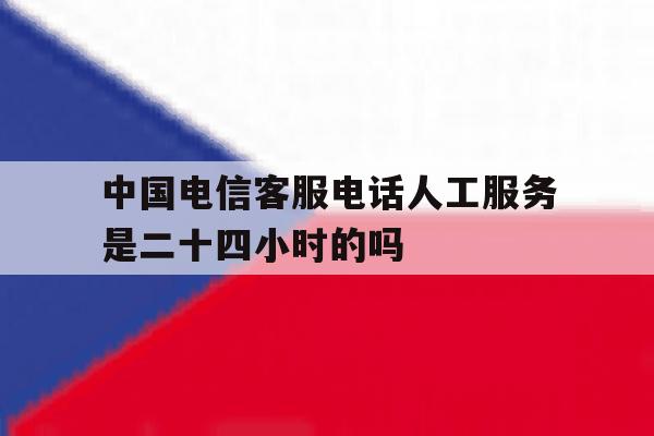 包含中国电信客服电话人工服务是二十四小时的吗的词条 包含中国电信客服电话人工服务是二十四小时的吗的词条
