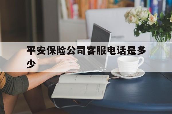 平安保险公司客服电话是多少 平安保险公司客服电话是多少