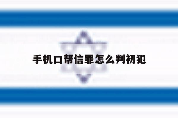 手机口帮信罪怎么判初犯 手机口帮信罪怎么判初犯