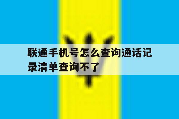 联通手机号怎么查询通话记录清单查询不了 联通手机号怎么查询通话记录清单查询不了