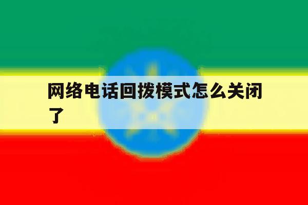 网络电话回拨模式怎么关闭了 网络电话回拨模式怎么关闭了