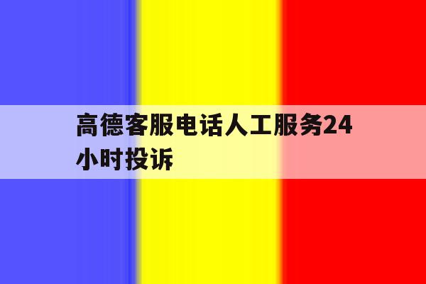 高德客服电话人工服务24小时投诉 高德客服电话人工服务24小时投诉