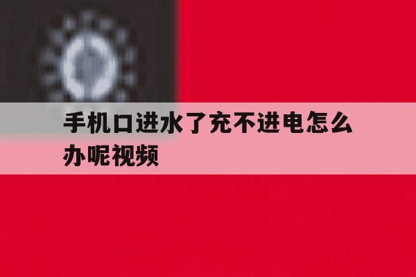 手机口进水了充不进电怎么办呢视频 手机口进水了充不进电怎么办呢视频