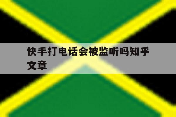 快手打电话会被监听吗知乎文章 快手打电话会被监听吗知乎文章