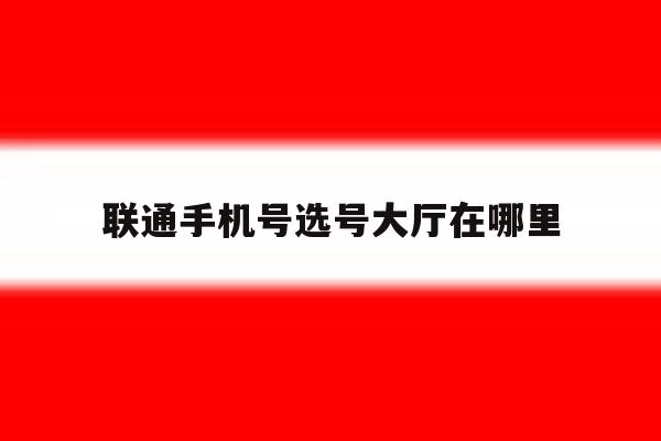 联通手机号选号大厅在哪里 联通手机号选号大厅在哪里
