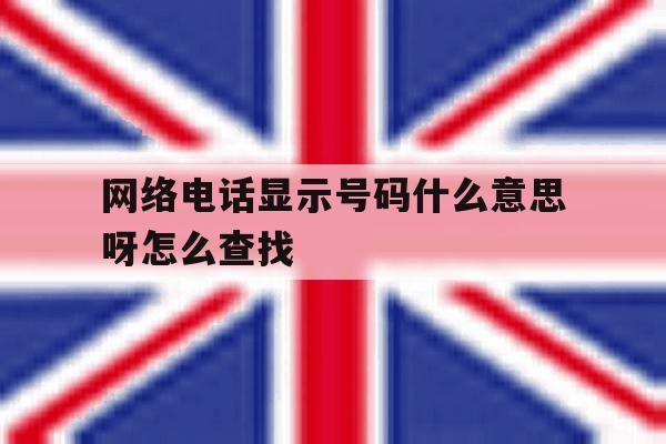 网络电话显示号码什么意思呀怎么查找 网络电话显示号码什么意思呀怎么查找