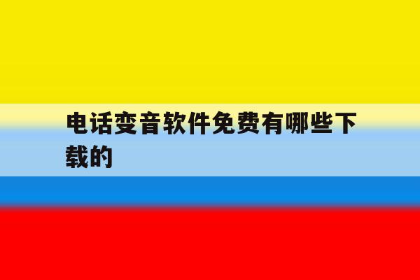 电话变音软件免费有哪些下载的 电话变音软件免费有哪些下载的