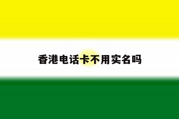 香港电话卡不用实名吗 香港电话卡不用实名吗