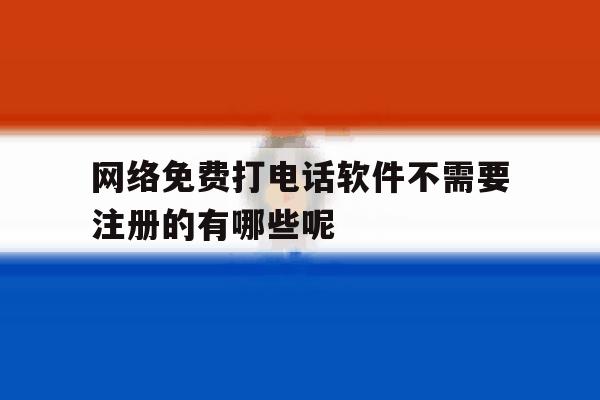 网络免费打电话软件不需要注册的有哪些呢的简单介绍