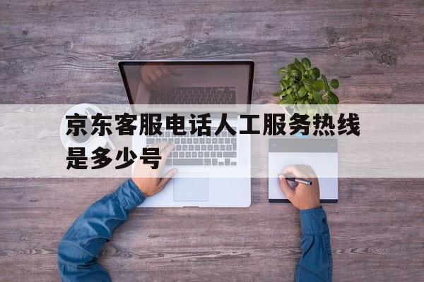 京东客服电话人工服务热线是多少号 京东客服电话人工服务热线是多少号
