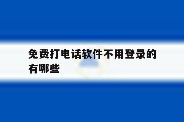 免费打电话软件不用登录的有哪些 免费打电话软件不用登录的有哪些