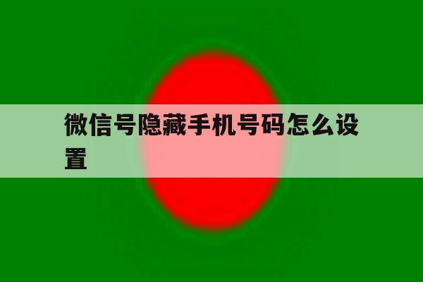 微信号隐藏手机号码怎么设置 微信号隐藏手机号码怎么设置