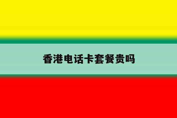 香港电话卡套餐贵吗 香港电话卡套餐贵吗