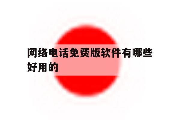 网络电话免费版软件有哪些好用的 网络电话免费版软件有哪些好用的