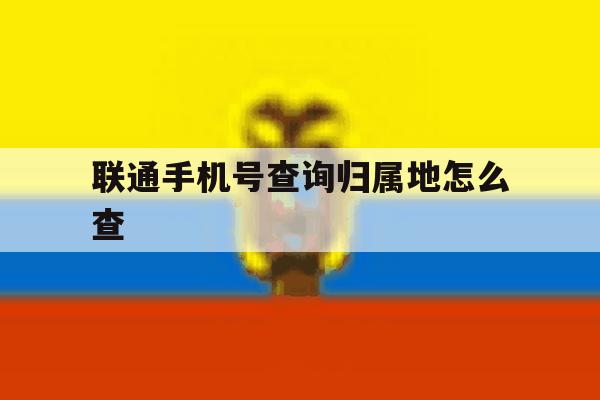 联通手机号查询归属地怎么查 联通手机号查询归属地怎么查