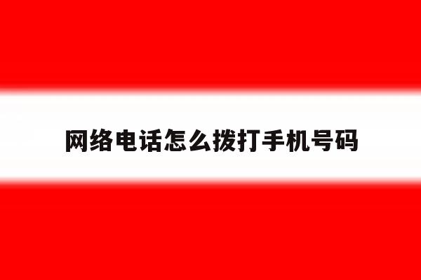 网络电话怎么拨打手机号码 网络电话怎么拨打手机号码