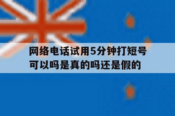 网络电话试用5分钟打短号可以吗是真的吗还是假的的简单介绍 网络电话试用5分钟打短号可以吗是真的吗还是假的的简单介绍