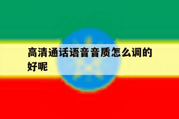 高清通话语音音质怎么调的好呢 高清通话语音音质怎么调的好呢