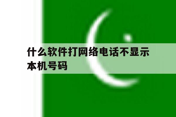 什么软件打网络电话不显示本机号码 什么软件打网络电话不显示本机号码