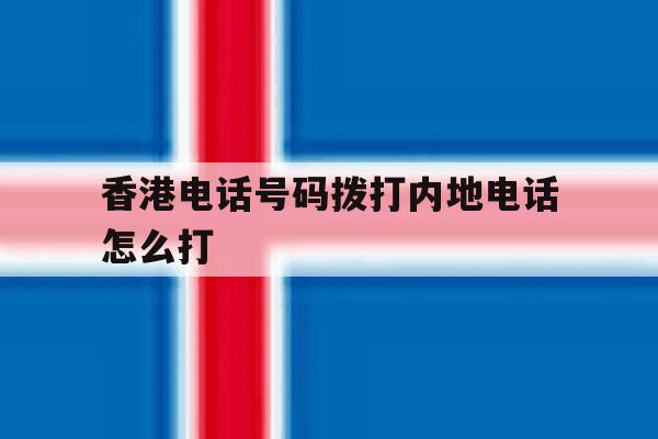 香港电话号码拨打内地电话怎么打 香港电话号码拨打内地电话怎么打
